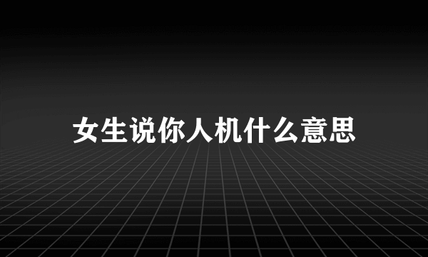 女生说你人机什么意思
