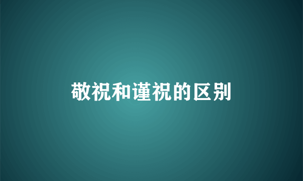 敬祝和谨祝的区别