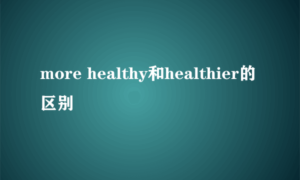 more healthy和healthier的区别