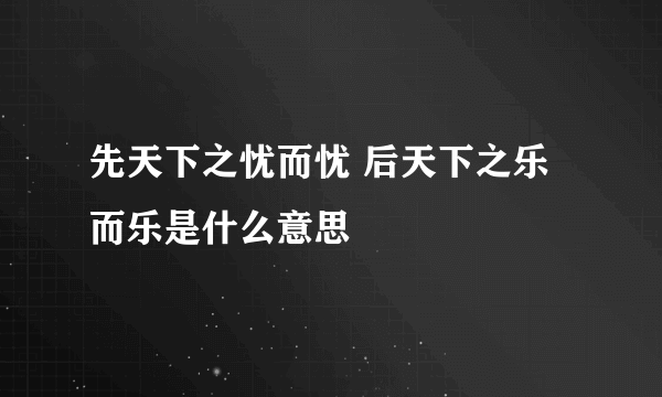 先天下之忧而忧 后天下之乐而乐是什么意思
