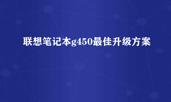 联想笔记本g450最佳升级方案