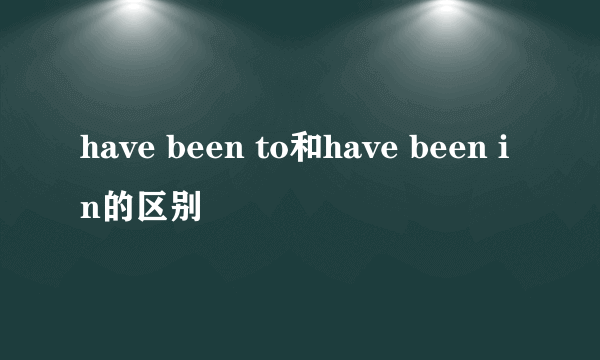 have been to和have been in的区别