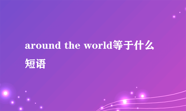 around the world等于什么短语