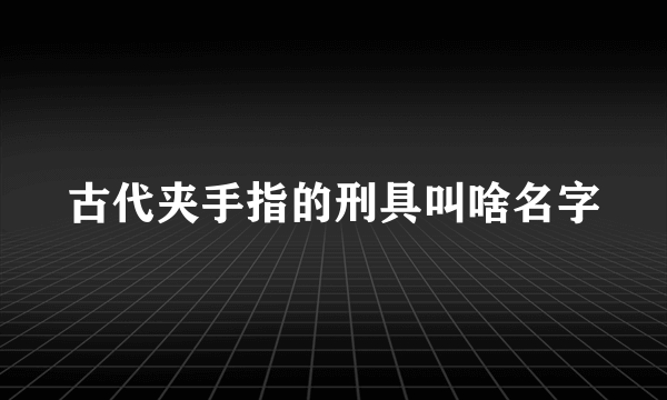 古代夹手指的刑具叫啥名字