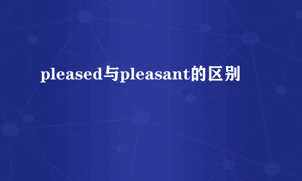 pleased与pleasant的区别