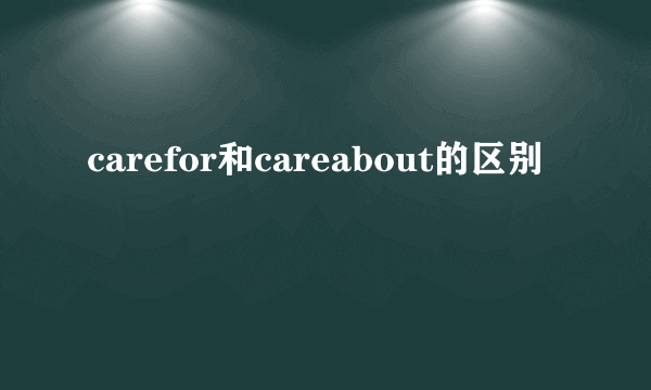carefor和careabout的区别
