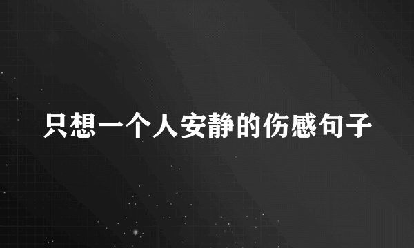 只想一个人安静的伤感句子