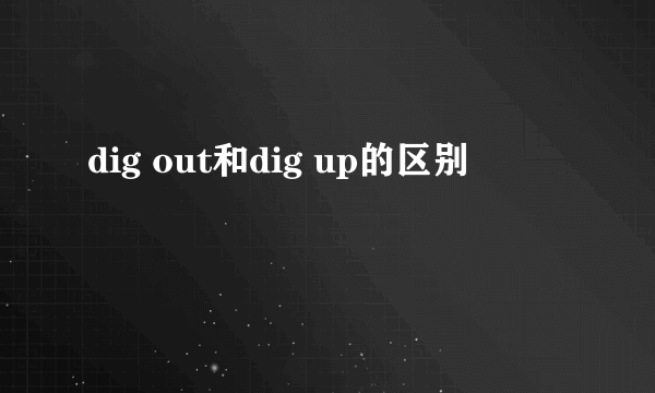 dig out和dig up的区别