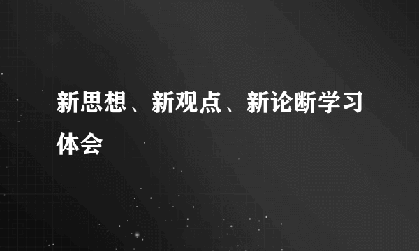 新思想、新观点、新论断学习体会