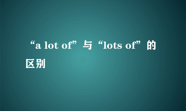 “a lot of”与“lots of”的区别