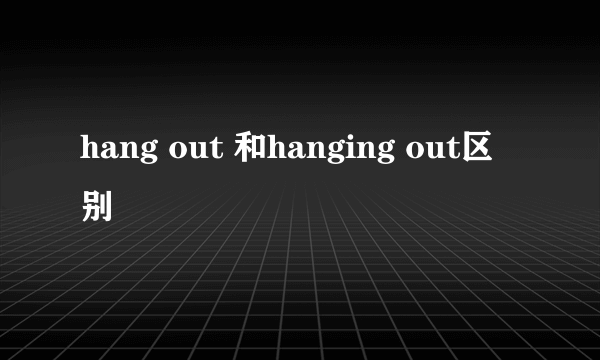 hang out 和hanging out区别