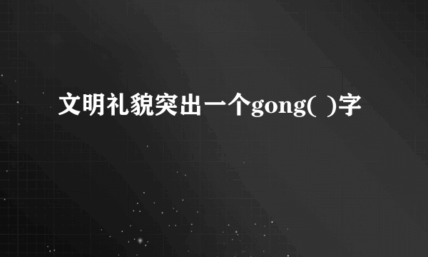 文明礼貌突出一个gong( )字