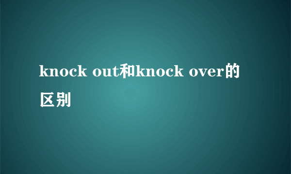 knock out和knock over的区别