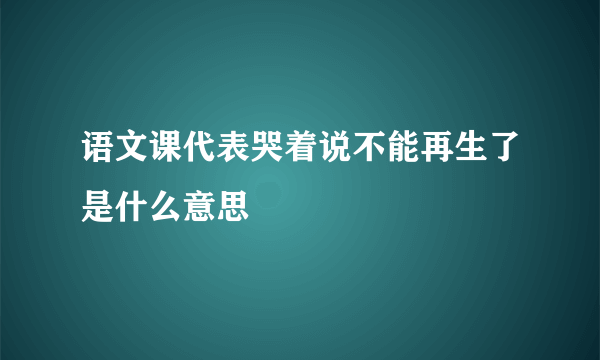 语文课代表哭着说不能再生了是什么意思