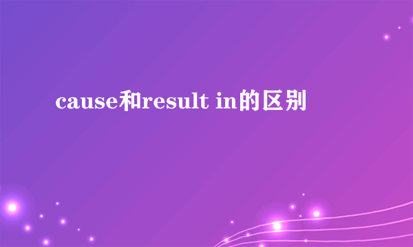 cause和result in的区别