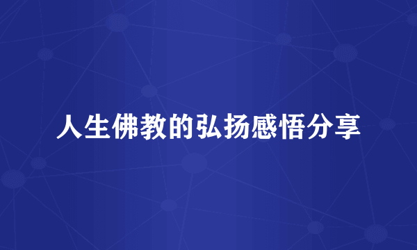 人生佛教的弘扬感悟分享