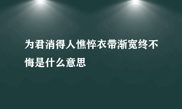 为君消得人憔悴衣带渐宽终不悔是什么意思