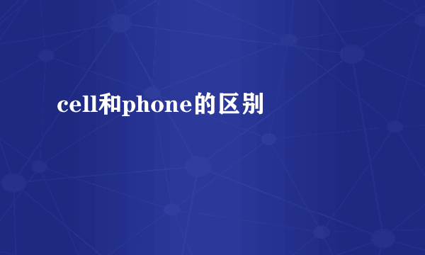 cell和phone的区别