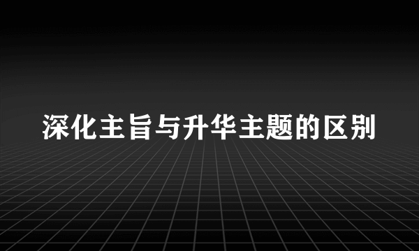 深化主旨与升华主题的区别