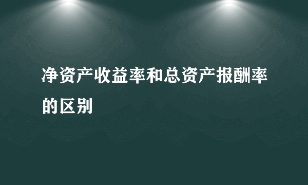 净资产收益率和总资产报酬率的区别
