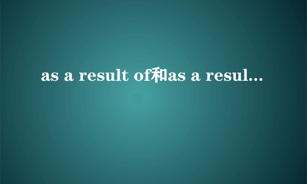 as a result of和as a result的区别
