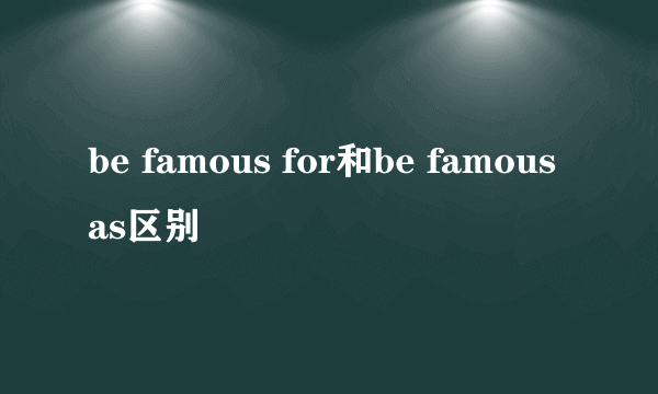 be famous for和be famous as区别