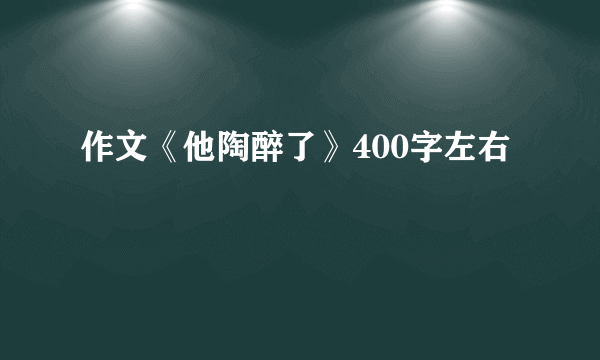 作文《他陶醉了》400字左右