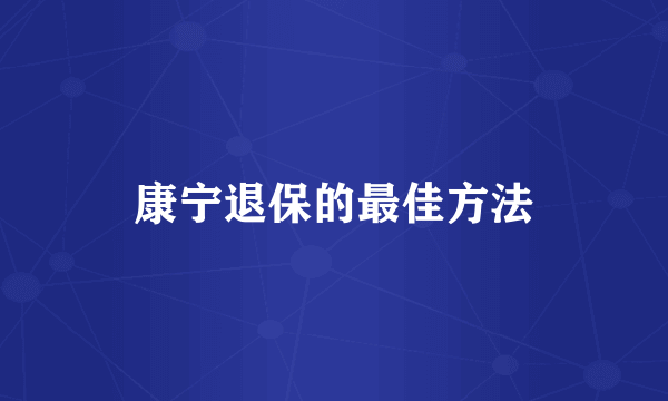 康宁退保的最佳方法