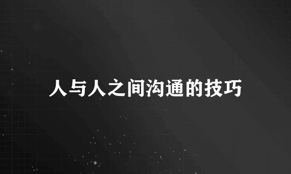 人与人之间沟通的技巧