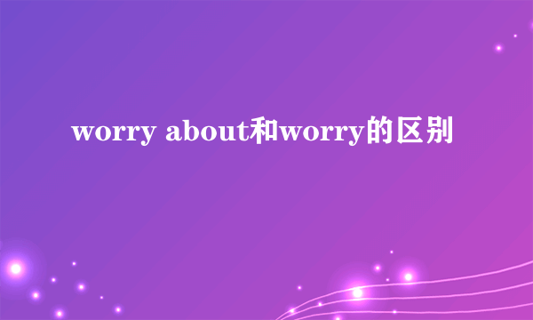 worry about和worry的区别