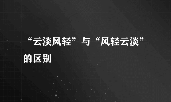 “云淡风轻”与“风轻云淡”的区别