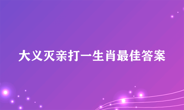 大义灭亲打一生肖最佳答案
