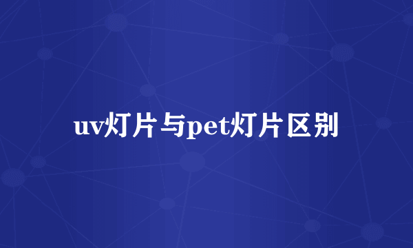 uv灯片与pet灯片区别