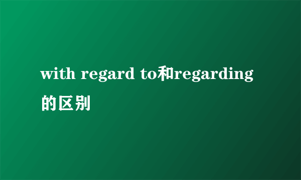 with regard to和regarding的区别
