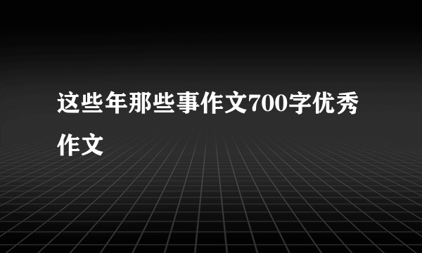 这些年那些事作文700字优秀作文