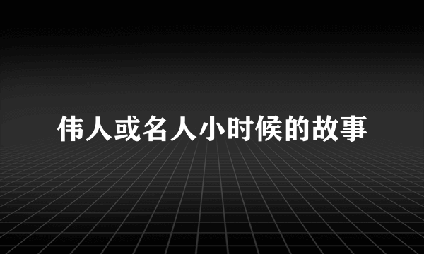 伟人或名人小时候的故事