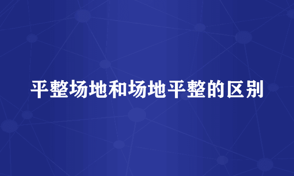 平整场地和场地平整的区别