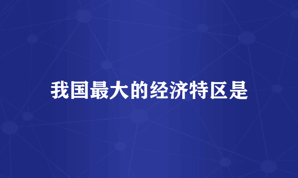 我国最大的经济特区是