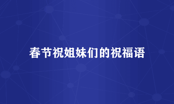 春节祝姐妹们的祝福语