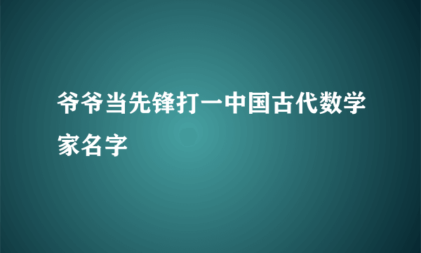 爷爷当先锋打一中国古代数学家名字