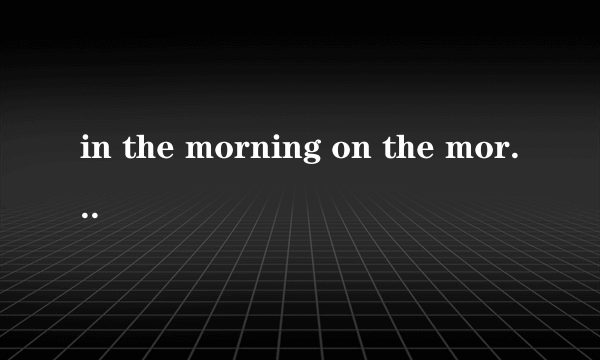in the morning on the morning的区别