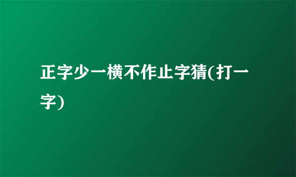 正字少一横不作止字猜(打一字)