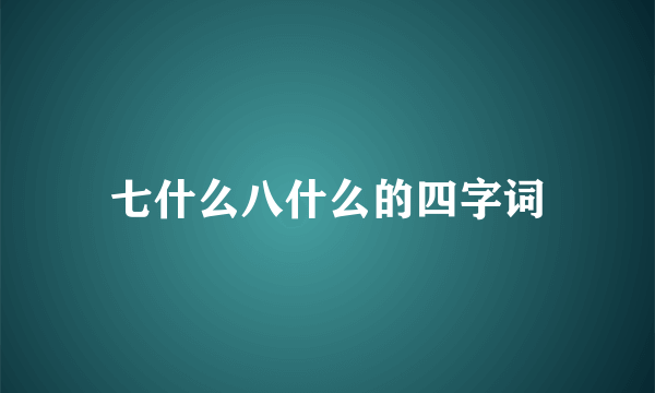 七什么八什么的四字词