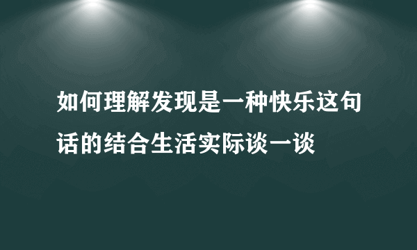 如何理解发现是一种快乐这句话的结合生活实际谈一谈