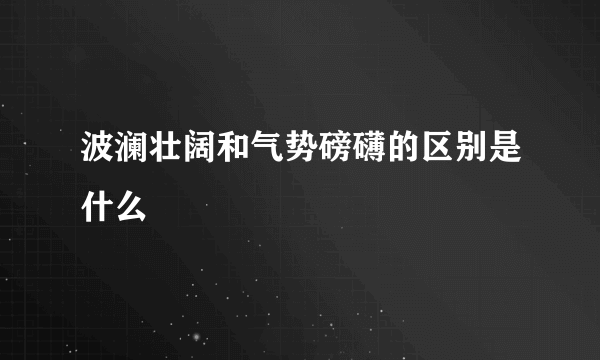 波澜壮阔和气势磅礴的区别是什么