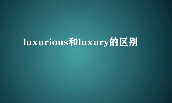 luxurious和luxury的区别