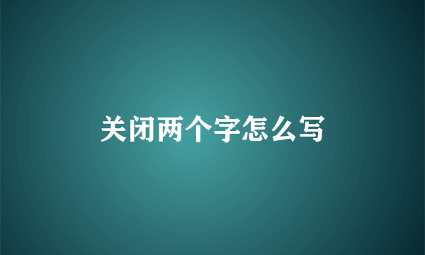关闭两个字怎么写
