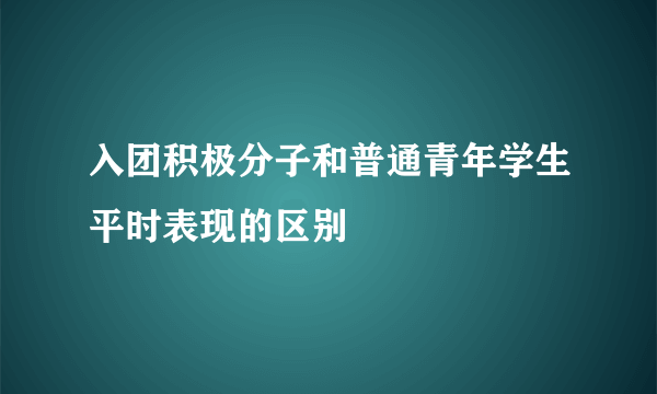 入团积极分子和普通青年学生平时表现的区别