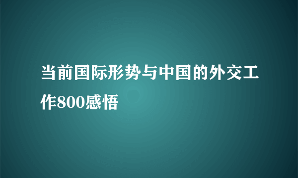 当前国际形势与中国的外交工作800感悟