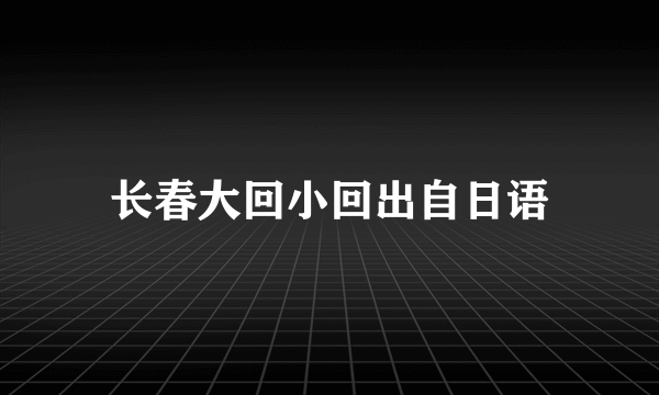 长春大回小回出自日语